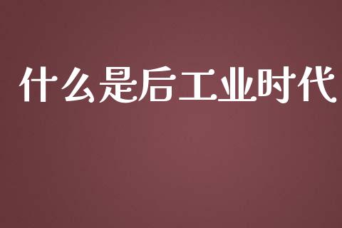 什么是后工业时代_https://wap.sdyuehang.cn_债券资讯_第1张