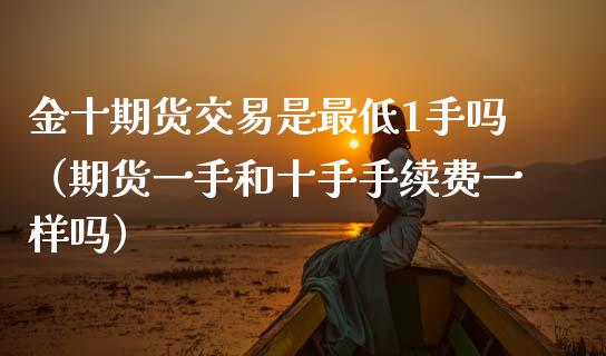 金十期货交易是最低1手吗（期货一手和十手手续费一样吗）_https://wap.sdyuehang.cn_产经新闻_第1张