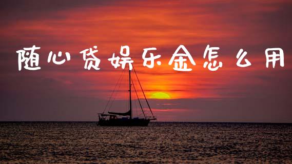 随心贷娱乐金怎么用_https://wap.sdyuehang.cn_产经新闻_第1张