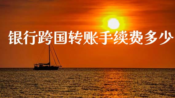 银行跨国转账手续费多少_https://wap.sdyuehang.cn_产经新闻_第1张