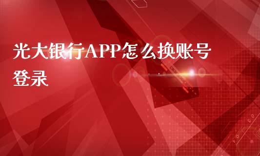 光大银行APP怎么换账号登录_https://wap.sdyuehang.cn_债券资讯_第1张