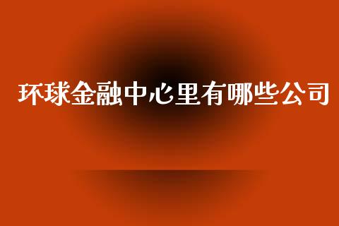 环球金融中心里有哪些公司_https://wap.sdyuehang.cn_美股行情_第1张
