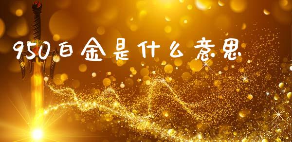 950白金是什么意思_https://wap.sdyuehang.cn_新股申购_第1张