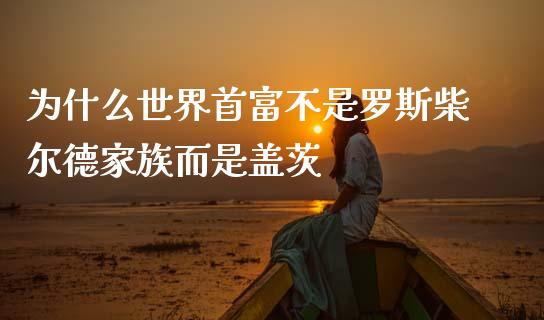 为什么世界首富不是罗斯柴尔德家族而是盖茨_https://wap.sdyuehang.cn_美股行情_第1张