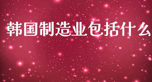韩国制造业包括什么_https://wap.sdyuehang.cn_产经新闻_第1张