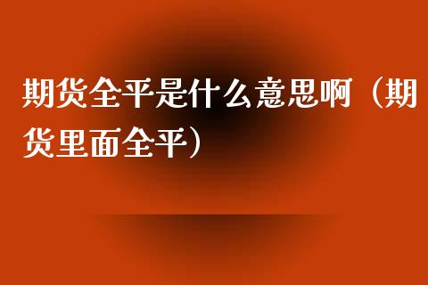 期货全平是什么意思啊(期货里面全平)_美股行情_第1张_产经新闻_债券资讯_新股申购_美股行情 期货全平是什么意思啊(期货里面全平)_https://wap.sdyuehang.cn_美股行情_第1张