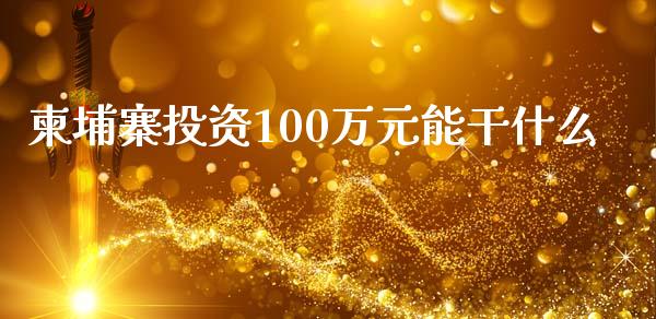 柬埔寨投资100万元能干什么_https://wap.sdyuehang.cn_债券资讯_第1张
