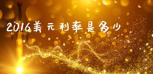 2016美元利率是多少_https://wap.sdyuehang.cn_产经新闻_第1张