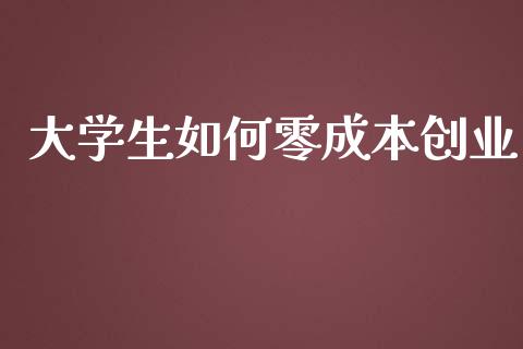 大学生如何零成本创业_https://wap.sdyuehang.cn_产经新闻_第1张