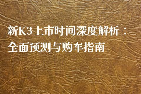 新K3上市时间深度解析：全面预测与购车指南_https://wap.sdyuehang.cn_债券资讯_第1张