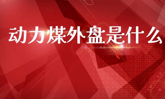 动力煤外盘是什么_https://wap.sdyuehang.cn_美股行情_第1张