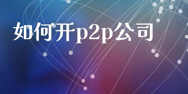 如何开p2p公司_https://wap.sdyuehang.cn_产经新闻_第1张