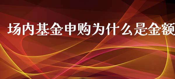 场内基金申购为什么是金额_https://wap.sdyuehang.cn_债券资讯_第1张