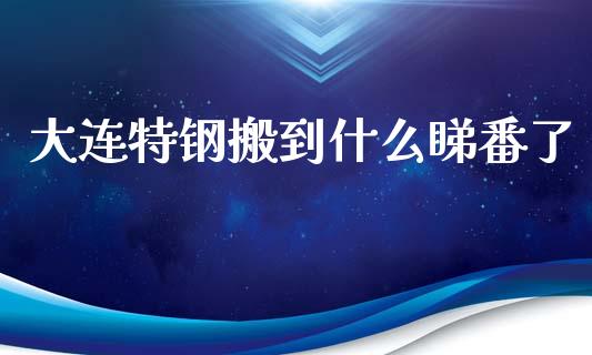 大连特钢搬到什么睇番了_https://wap.sdyuehang.cn_产经新闻_第1张
