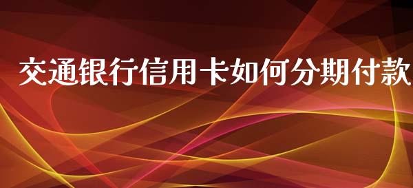 交通银行信用卡如何分期付款_https://wap.sdyuehang.cn_美股行情_第1张