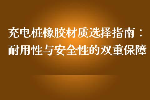 充电桩橡胶材质选择指南：耐用性与安全性的双重保障_https://wap.sdyuehang.cn_债券资讯_第1张
