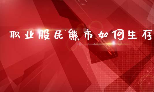 职业股民熊市如何生存_https://wap.sdyuehang.cn_美股行情_第1张