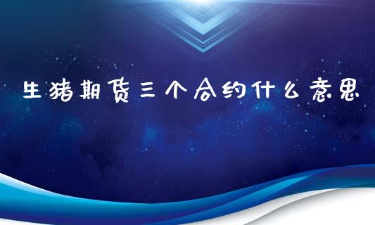 生猪期货三个合约什么意思_https://wap.sdyuehang.cn_美股行情_第1张