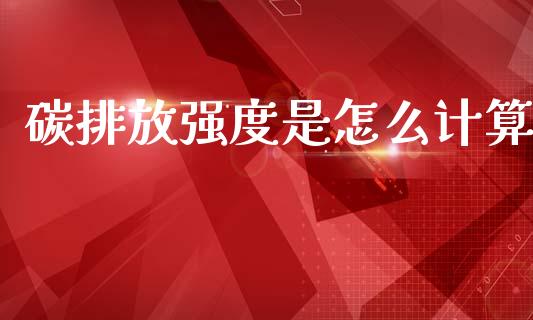 碳排放强度是怎么计算_https://wap.sdyuehang.cn_债券资讯_第1张