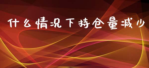 什么情况下持仓量减少_https://wap.sdyuehang.cn_债券资讯_第1张