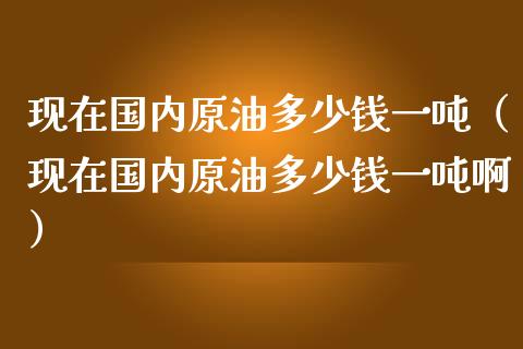 现在国内原油多少钱一吨(现在国内原油多少钱一吨啊)_新股申购_第1张_产经新闻_债券资讯_新股申购_美股行情 现在国内原油多少钱一吨(现在国内原油多少钱一吨啊)_https://wap.sdyuehang.cn_新股申购_第1张