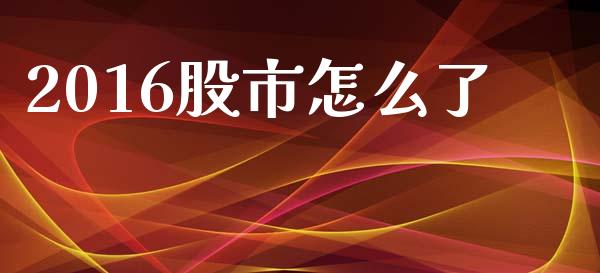 2016股市怎么了_https://wap.sdyuehang.cn_产经新闻_第1张