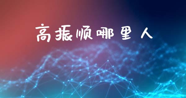 高振顺哪里人_https://wap.sdyuehang.cn_债券资讯_第1张