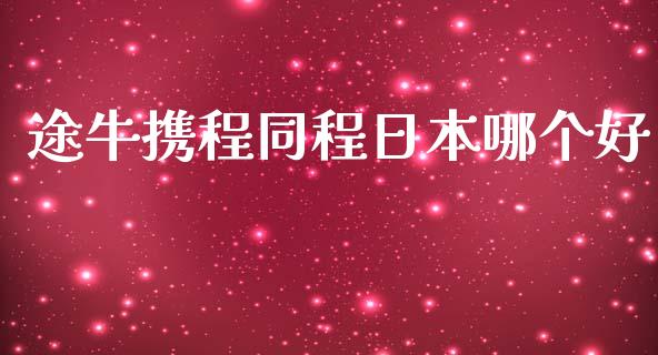 途牛携程同程日本哪个好_https://wap.sdyuehang.cn_产经新闻_第1张