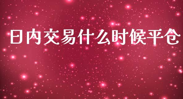 日内交易什么时候平仓_https://wap.sdyuehang.cn_产经新闻_第1张