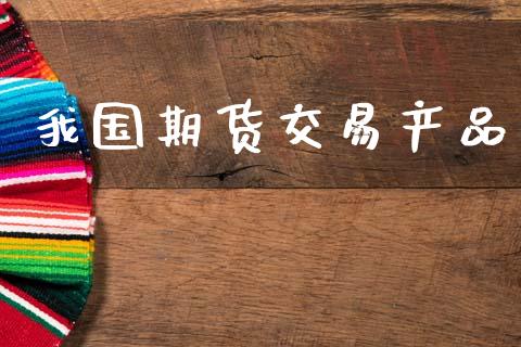 我国期货交易产品_https://wap.sdyuehang.cn_新股申购_第1张