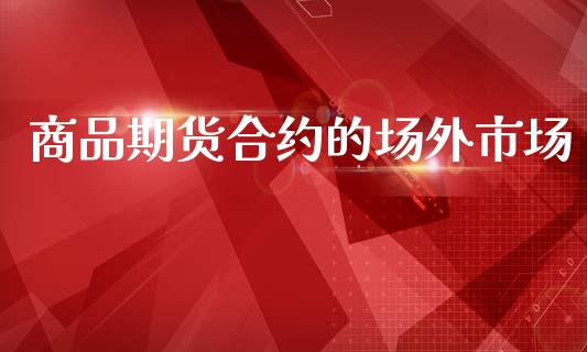 商品期货合约的场外市场_https://wap.sdyuehang.cn_美股行情_第1张
