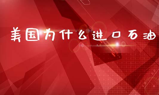 美国为什么进口石油_https://wap.sdyuehang.cn_产经新闻_第1张