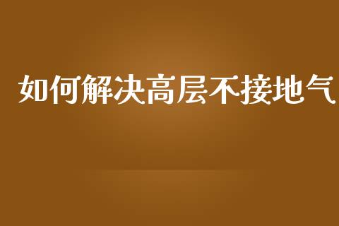 如何解决高层不接地气_https://wap.sdyuehang.cn_债券资讯_第1张