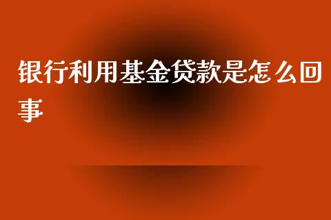 银行利用基金贷款是怎么回事_https://wap.sdyuehang.cn_新股申购_第1张