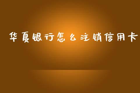 华夏银行怎么注销信用卡_https://wap.sdyuehang.cn_美股行情_第1张