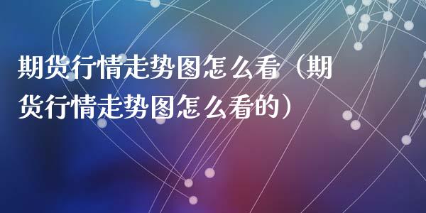 期货行情走势图怎么看（期货行情走势图怎么看的）_https://wap.sdyuehang.cn_产经新闻_第1张