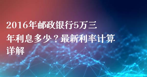 2016年邮政银行5万三年利息多少？最新利率计算详解_https://wap.sdyuehang.cn_债券资讯_第1张