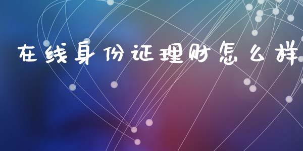 在线身份证理财怎么样_https://wap.sdyuehang.cn_产经新闻_第1张