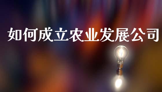 如何成立农业发展公司_https://wap.sdyuehang.cn_产经新闻_第1张