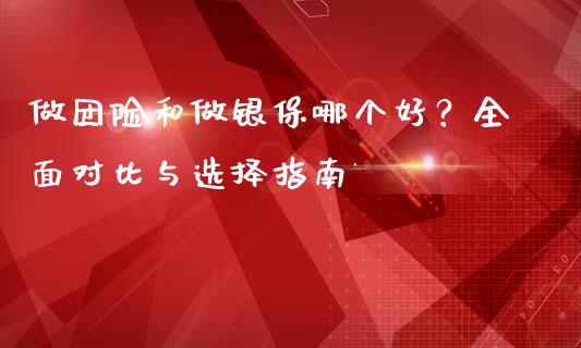 做团险和做银保哪个好?全面对比与选择指南_债券资讯_第1张_产经新闻_债券资讯_新股申购_美股行情 做团险和做银保哪个好?全面对比与选择指南_https://wap.sdyuehang.cn_债券资讯_第1张