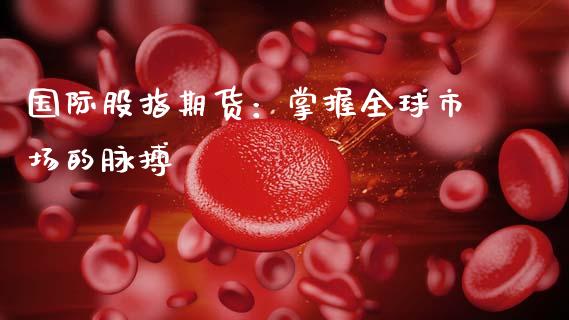 国际股指期货：掌握全球市场的脉搏_https://wap.sdyuehang.cn_产经新闻_第1张