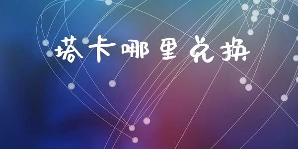 塔卡哪里兑换_https://wap.sdyuehang.cn_产经新闻_第1张