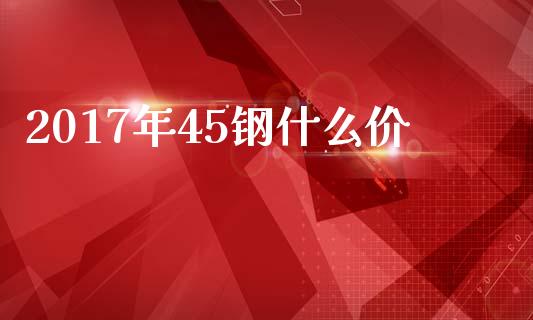 2017年45钢什么价_https://wap.sdyuehang.cn_债券资讯_第1张