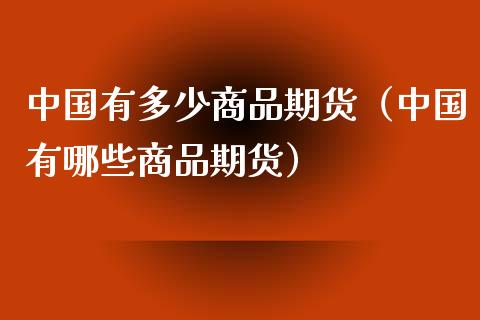 中国有多少商品期货（中国有哪些商品期货）_https://wap.sdyuehang.cn_债券资讯_第1张