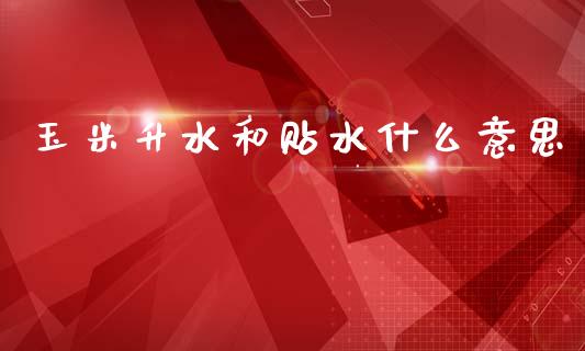 玉米升水和贴水什么意思_https://wap.sdyuehang.cn_产经新闻_第1张