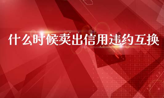 什么时候卖出信用违约互换_https://wap.sdyuehang.cn_新股申购_第1张