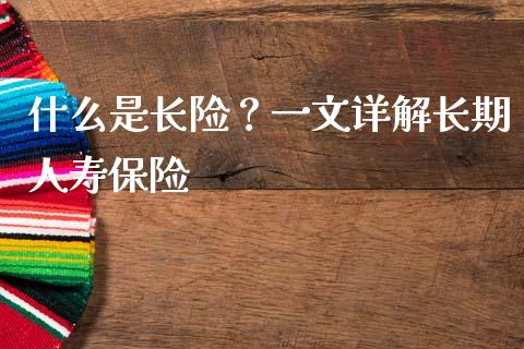 什么是长险？一文详解长期人寿保险_https://wap.sdyuehang.cn_产经新闻_第1张