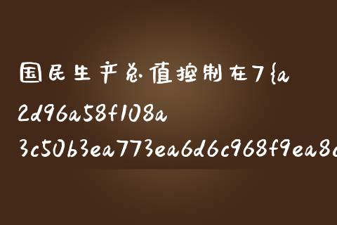 国民生产总值控制在7%为什么_https://wap.sdyuehang.cn_产经新闻_第1张