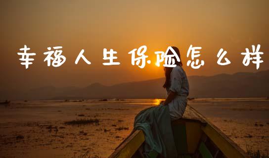 幸福人生保险怎么样_https://wap.sdyuehang.cn_产经新闻_第1张