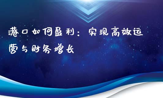港口如何盈利：实现高效运营与财务增长_https://wap.sdyuehang.cn_产经新闻_第1张